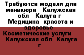 Требуются модели для маникюра - Калужская обл., Калуга г. Медицина, красота и здоровье » Косметические услуги   . Калужская обл.,Калуга г.